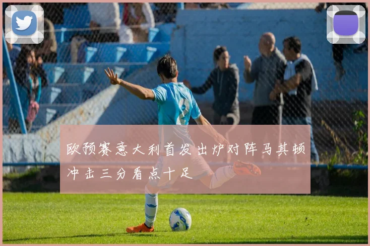 欧预赛意大利首发出炉对阵马其顿冲击三分看点十足