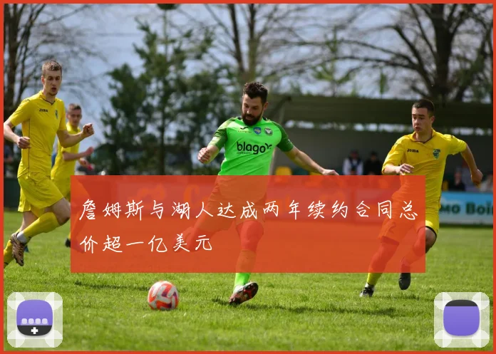 詹姆斯与湖人达成两年续约合同总价超一亿美元