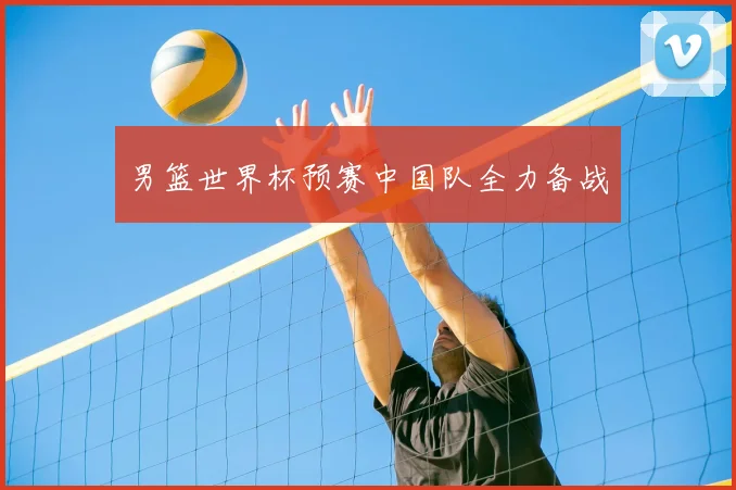 男篮世界杯预赛中国队全力备战