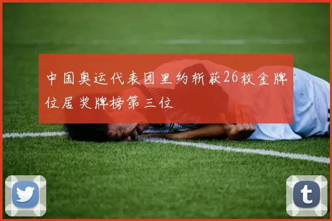 中国奥运代表团里约斩获26枚金牌位居奖牌榜第三位