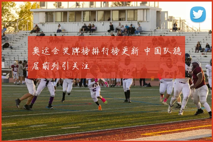 奥运会奖牌榜排行榜更新 中国队稳居前列引关注