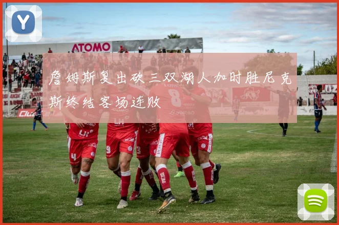 詹姆斯复出砍三双湖人加时胜尼克斯终结客场连败