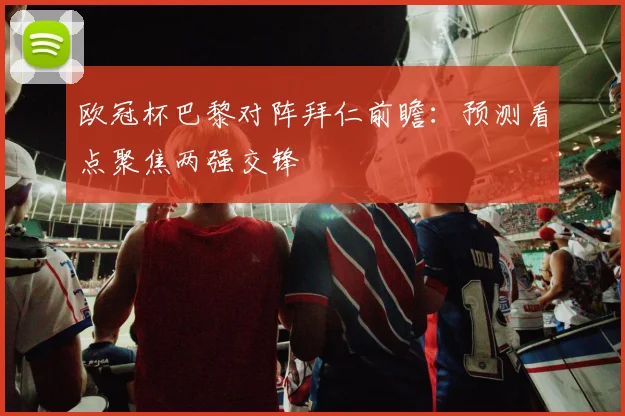 欧冠杯巴黎对阵拜仁前瞻:预测看点聚焦两强交锋