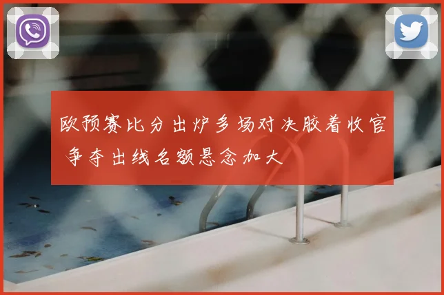 欧预赛比分出炉多场对决胶着收官 争夺出线名额悬念加大