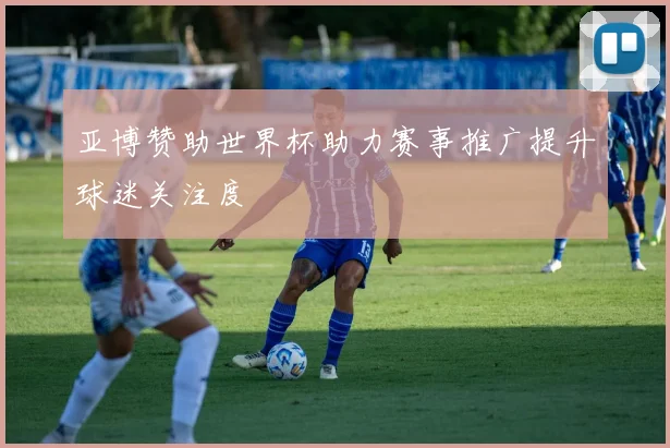 亚博赞助世界杯助力赛事推广提升球迷关注度