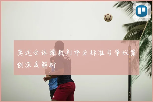 奥运会体操裁判评分标准与争议案例深度解析