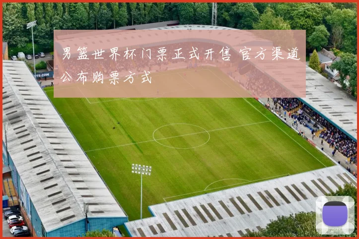 男篮世界杯门票正式开售 官方渠道公布购票方式