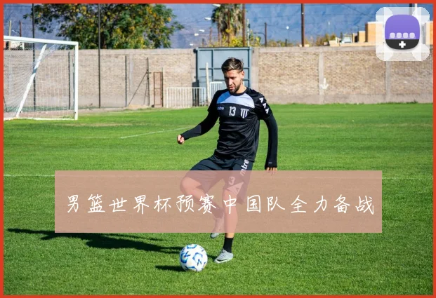 男篮世界杯预赛中国队全力备战