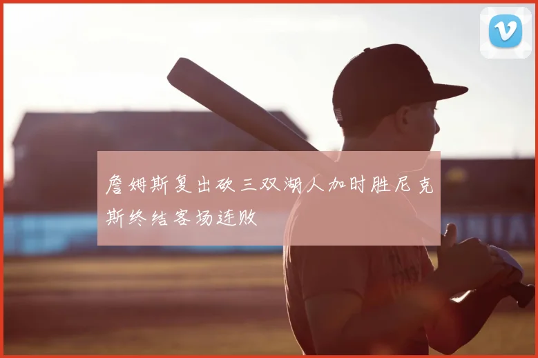 詹姆斯复出砍三双湖人加时胜尼克斯终结客场连败