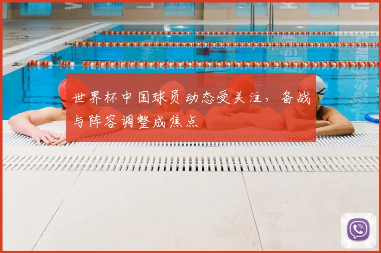 世界杯中国球员动态受关注,备战与阵容调整成焦点