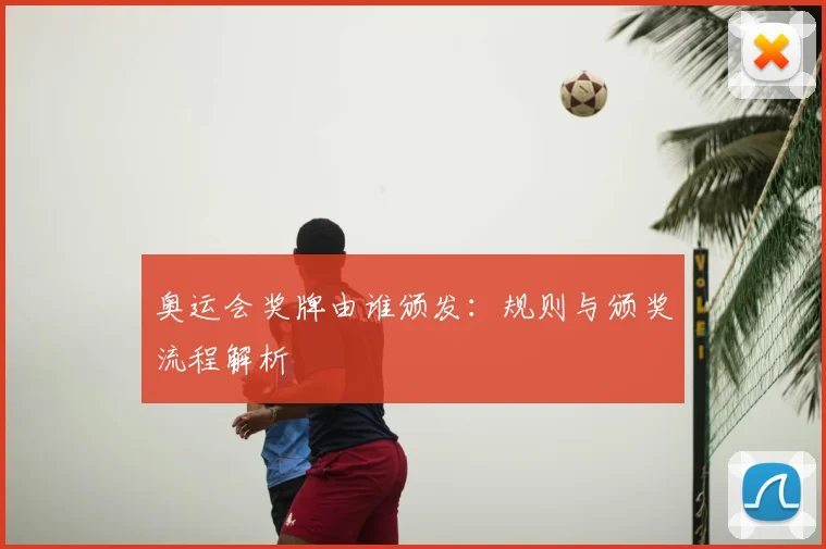 奥运会奖牌由谁颁发：规则与颁奖流程解析