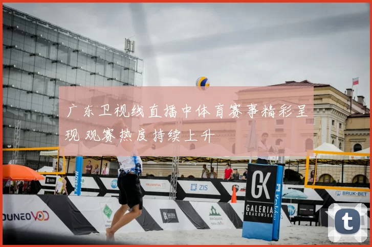 广东卫视线直播中体育赛事精彩呈现 观赛热度持续上升