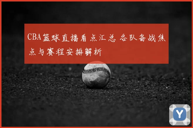 CBA篮球直播看点汇总 各队备战焦点与赛程安排解析