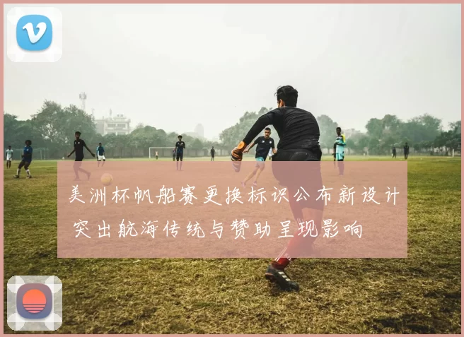 美洲杯帆船赛更换标识公布新设计 突出航海传统与赞助呈现影响