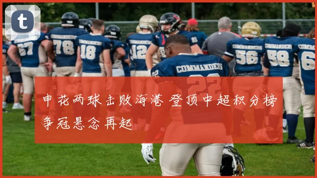 申花两球击败海港 登顶中超积分榜争冠悬念再起