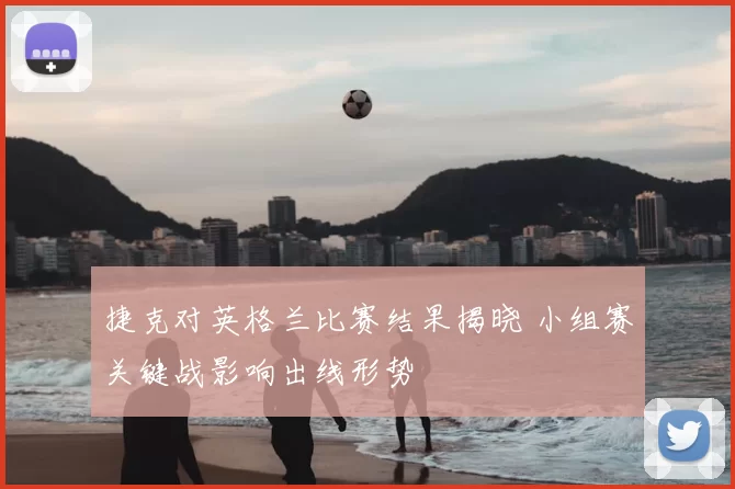 捷克对英格兰比赛结果揭晓 小组赛关键战影响出线形势
