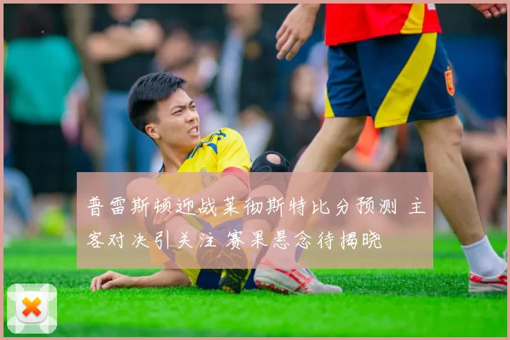 普雷斯顿迎战莱彻斯特比分预测 主客对决引关注 赛果悬念待揭晓