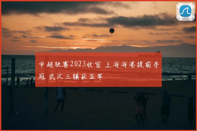 中超联赛2023收官 上海海港提前夺冠 武汉三镇获亚军