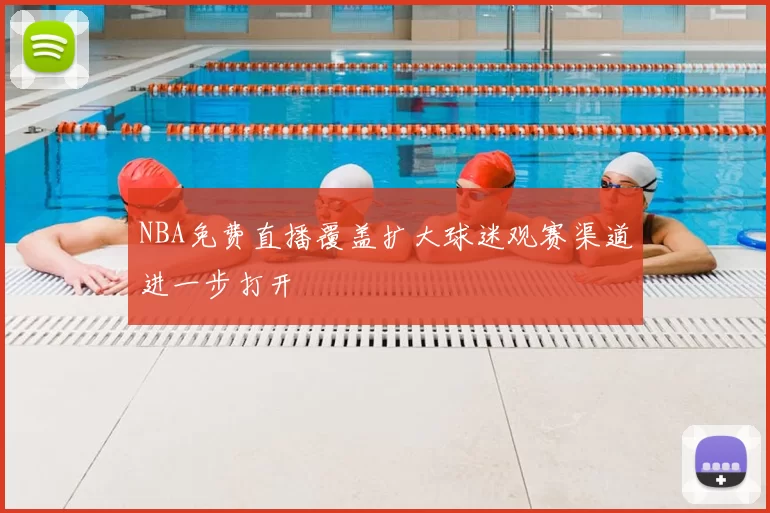 NBA免费直播覆盖扩大球迷观赛渠道进一步打开