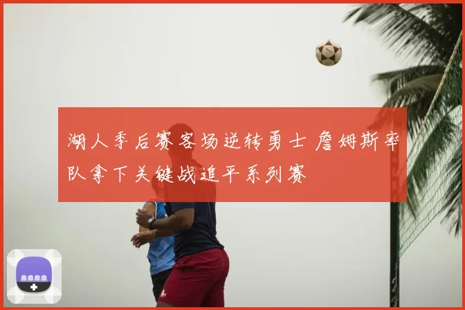 湖人季后赛客场逆转勇士 詹姆斯率队拿下关键战追平系列赛