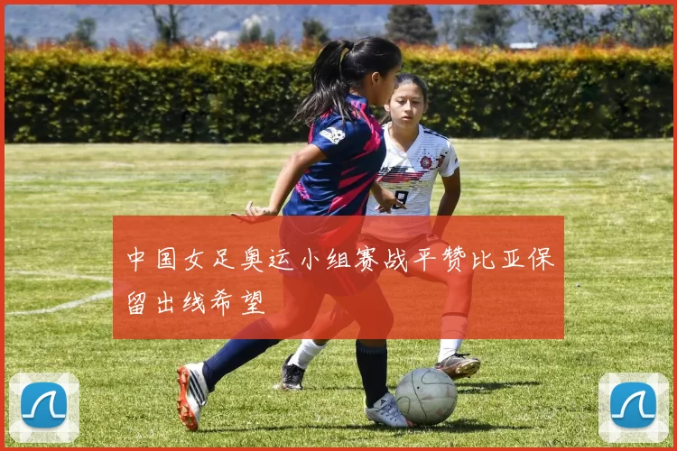 中国女足奥运小组赛战平赞比亚保留出线希望