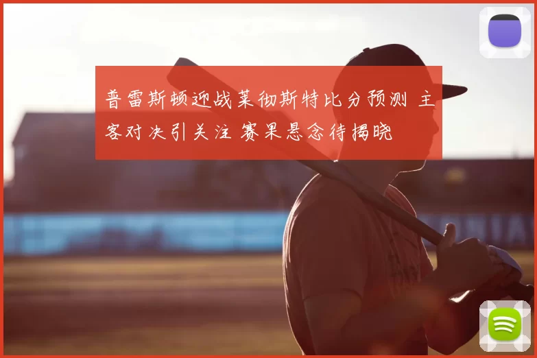 普雷斯顿迎战莱彻斯特比分预测 主客对决引关注 赛果悬念待揭晓