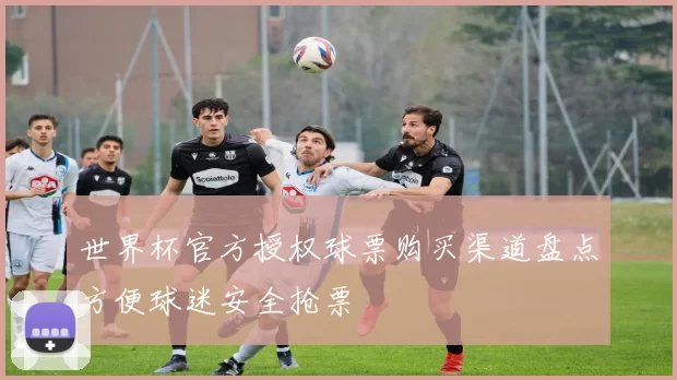 世界杯官方授权球票购买渠道盘点方便球迷安全抢票