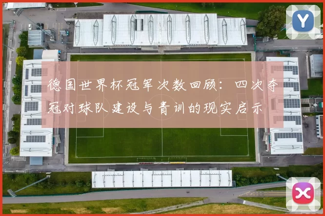 德国世界杯冠军次数回顾:四次夺冠对球队建设与青训的现实启示