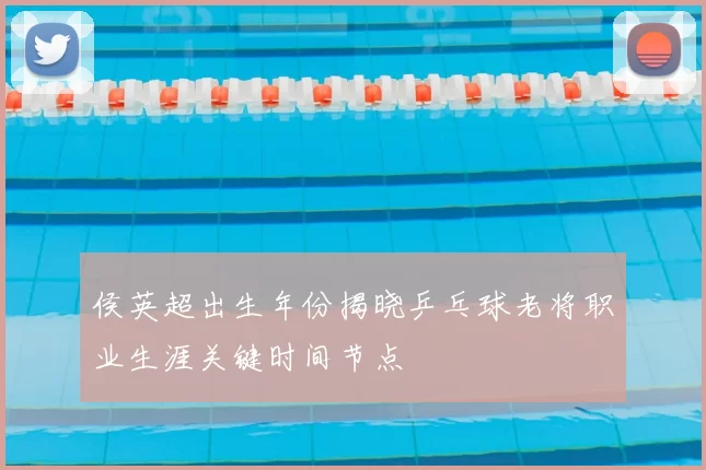 侯英超出生年份揭晓乒乓球老将职业生涯关键时间节点