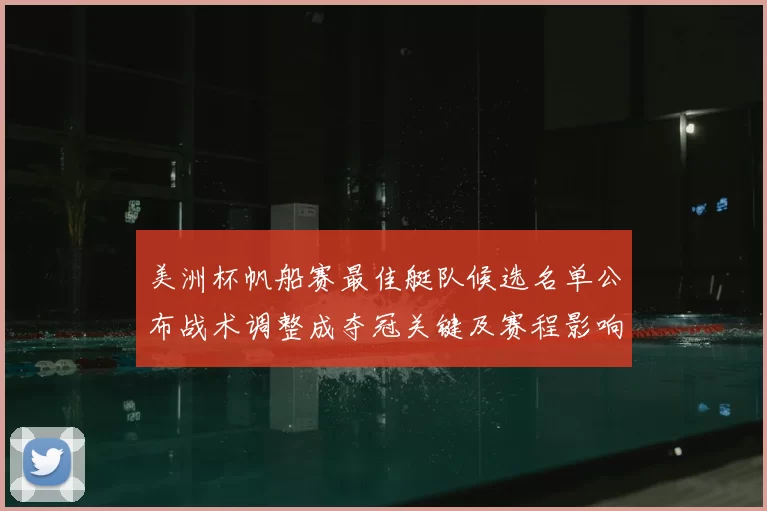 美洲杯帆船赛最佳艇队候选名单公布战术调整成夺冠关键及赛程影响