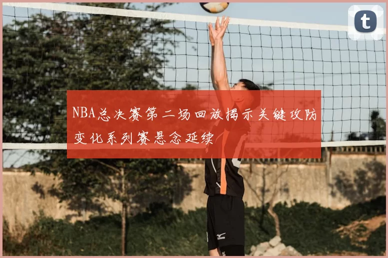 NBA总决赛第二场回放揭示关键攻防变化系列赛悬念延续