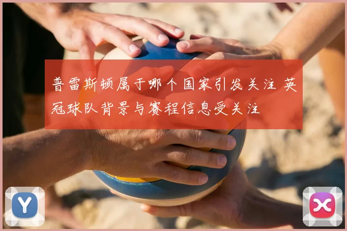 普雷斯顿属于哪个国家引发关注 英冠球队背景与赛程信息受关注