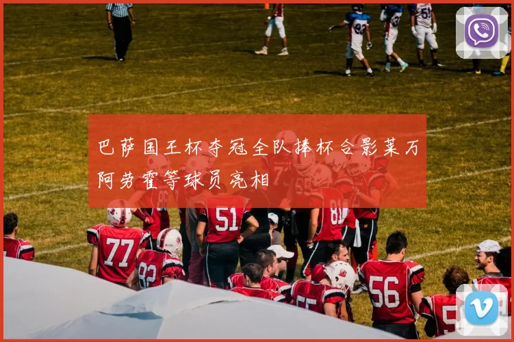 巴萨国王杯夺冠全队捧杯合影莱万阿劳霍等球员亮相