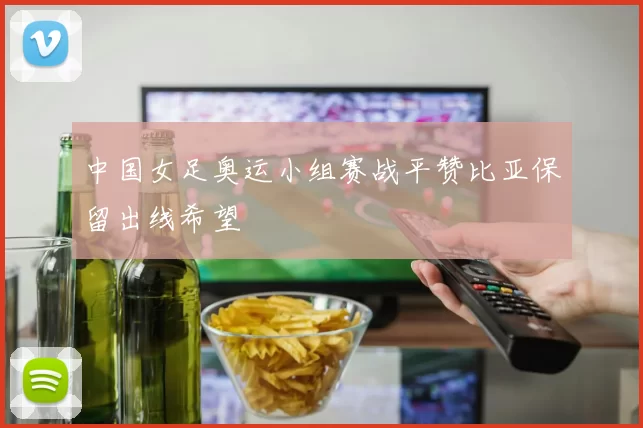 中国女足奥运小组赛战平赞比亚保留出线希望