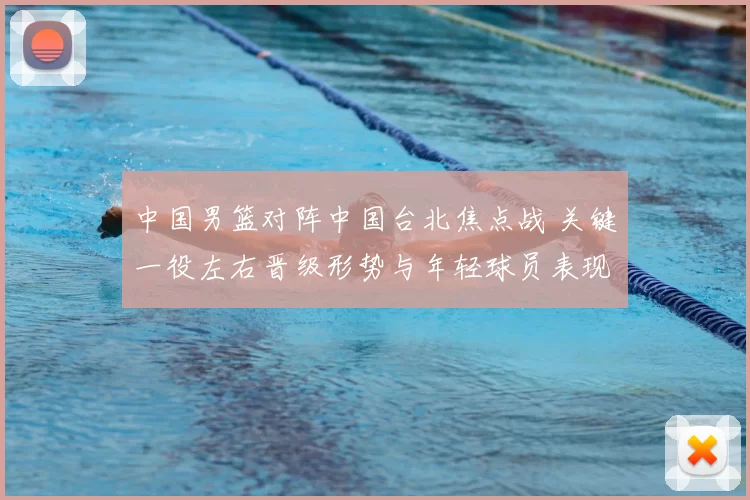 中国男篮对阵中国台北焦点战 关键一役左右晋级形势与年轻球员表现