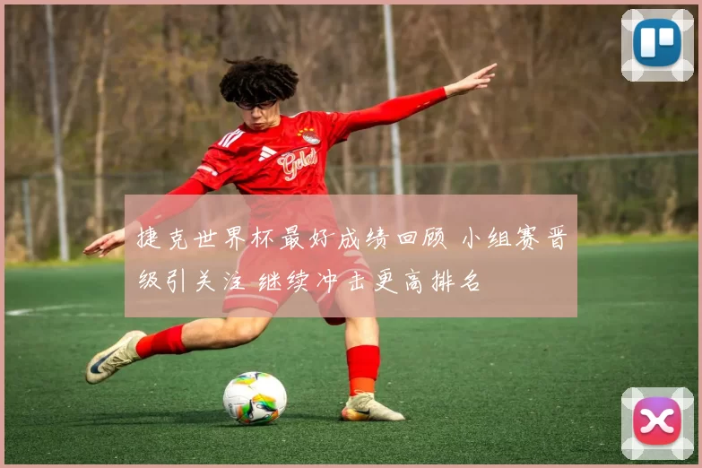 捷克世界杯最好成绩回顾 小组赛晋级引关注 继续冲击更高排名