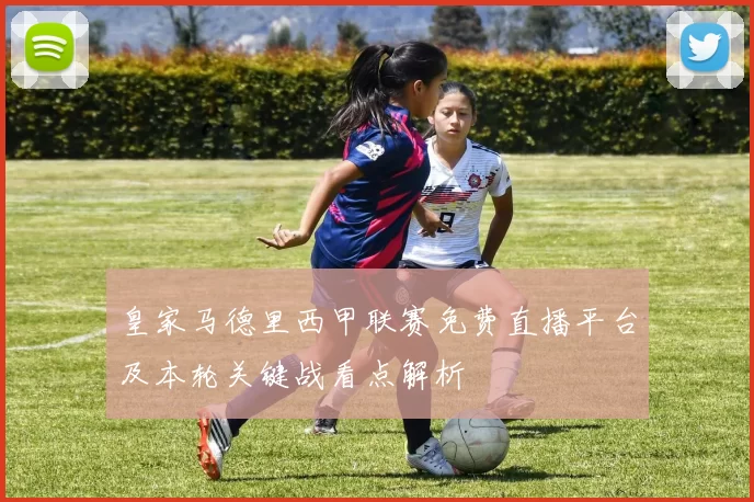 皇家马德里西甲联赛免费直播平台及本轮关键战看点解析