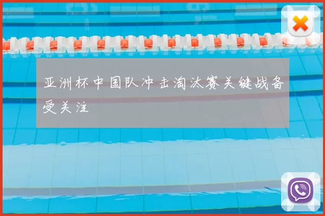 亚洲杯中国队冲击淘汰赛关键战备受关注