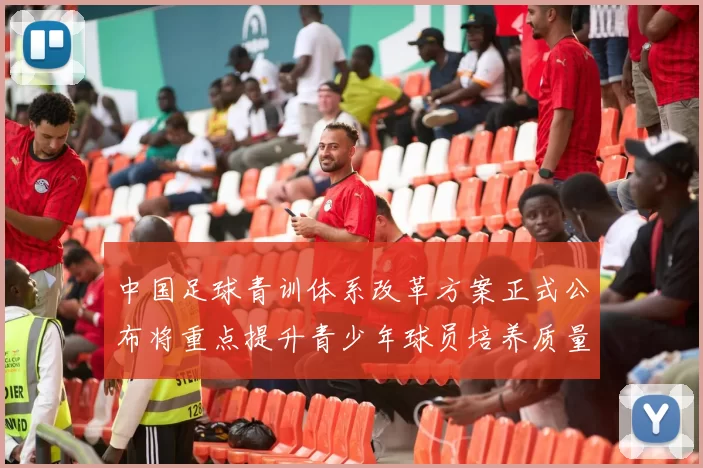 中国足球青训体系改革方案正式公布将重点提升青少年球员培养质量