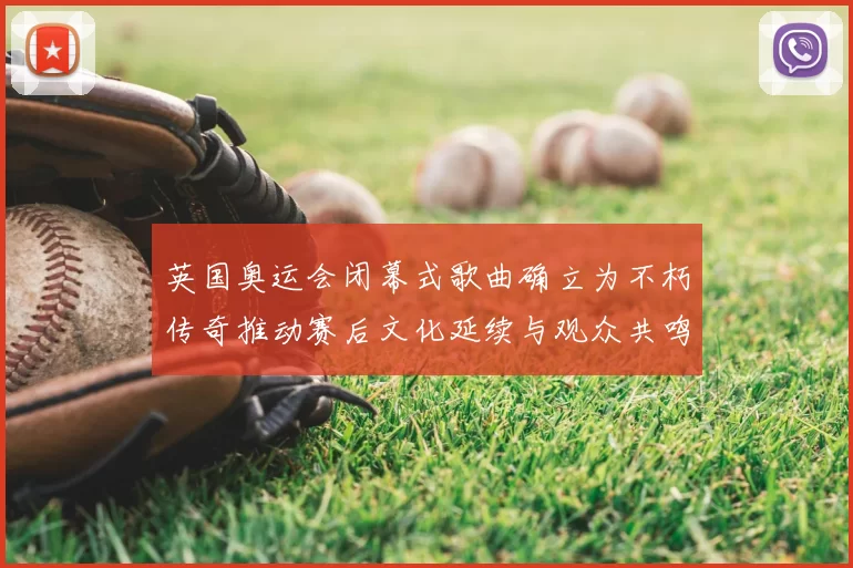 英国奥运会闭幕式歌曲确立为不朽传奇推动赛后文化延续与观众共鸣