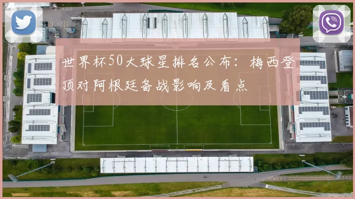 世界杯50大球星排名公布:梅西登顶对阿根廷备战影响及看点