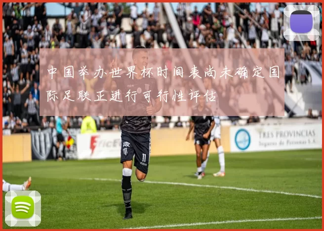 中国举办世界杯时间表尚未确定国际足联正进行可行性评估