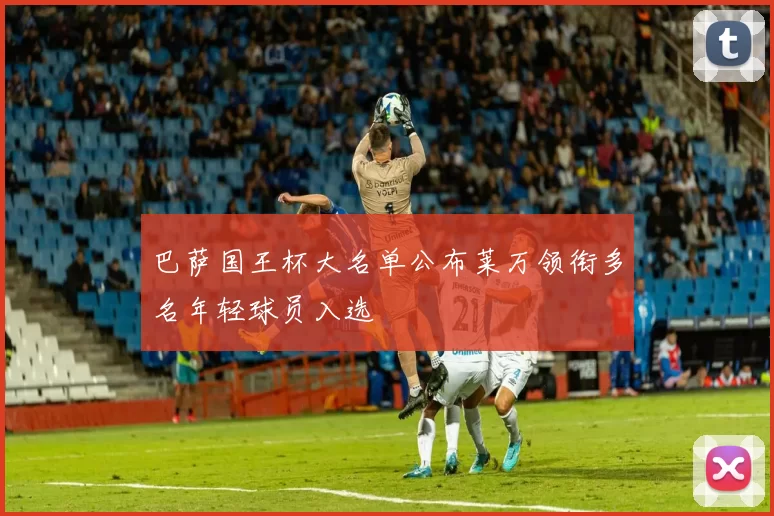 巴萨国王杯大名单公布莱万领衔多名年轻球员入选