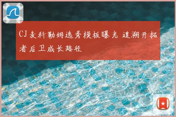 CJ麦科勒姆选秀模板曝光 追溯开拓者后卫成长路径