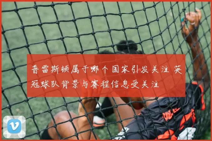 普雷斯顿属于哪个国家引发关注 英冠球队背景与赛程信息受关注