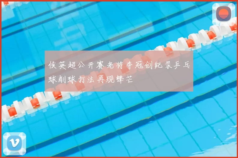 侯英超公开赛老将夺冠创纪录乒乓球削球打法再现锋芒