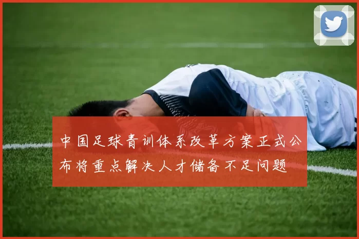中国足球青训体系改革方案正式公布将重点解决人才储备不足问题