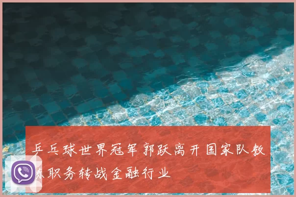 乒乓球世界冠军郭跃离开国家队教练职务转战金融行业
