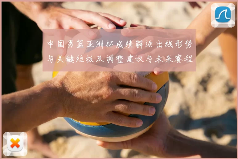 中国男篮亚洲杯成绩解读出线形势与关键短板及调整建议与未来赛程展望