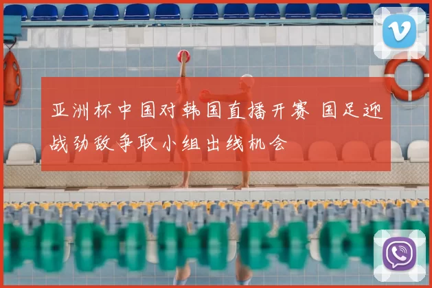 亚洲杯中国对韩国直播开赛 国足迎战劲敌争取小组出线机会